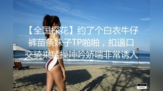 【全国探花】约了个白衣牛仔裤苗条妹子TP啪啪，扣逼口交骑乘猛操呻吟娇喘非常诱人