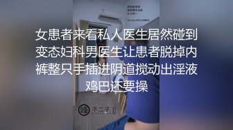 女患者来看私人医生居然碰到变态妇科男医生让患者脱掉内裤整只手插进阴道搅动出淫液鸡巴还要操