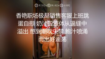 香艳职场极品销售客服上班跳蛋自慰 奶汁般液体从逼缝中溢出 憋到潮吹失禁 鲍汁喷涌而出好淫荡