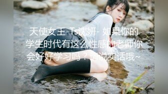 天使女王-Ts沈妍- 如果你的学生时代有这么性感的老师你会好好学习吗？请说实话哦~