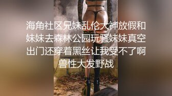 海角社区兄妹乱伦大神放假和妹妹去森林公园玩骚妹妹真空出门还穿着黑丝让我受不了啊兽性大发野战