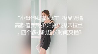 “小母狗我操死你”极品骚逼高颜值美臀少妇骚语操穴拉丝，四个多小时超长时间爽撸3