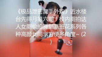 《极品泄密魔手外购》近水楼台先得月第六期！校内厕拍达人女厕偸拍舞蹈系班花系列各种高颜女同学方便多角度~ (2)