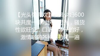 【光头强寻欢】楼凤少妇600块共度一小时快乐时光，骚货性欲旺盛，口活一等一的好，激情啪啪各种姿势来一遍