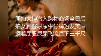 厕拍大神潜入购物商场全景后拍女顾客尿尿牛仔裤短发美眉撅着屁股尿尿飞流直下三千尺